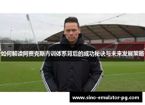如何解读阿贾克斯青训体系背后的成功秘诀与未来发展策略 如何解读阿贾克斯青训体系背后的成功秘诀与未来发展策略