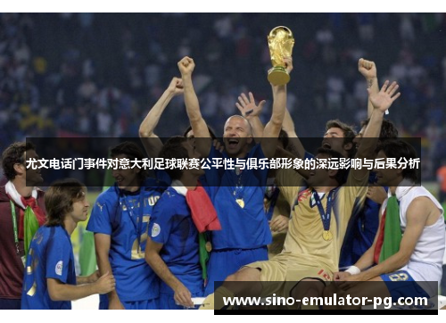 尤文电话门事件对意大利足球联赛公平性与俱乐部形象的深远影响与后果分析 尤文电话门事件对意大利足球联赛公平性与俱乐部形象的深远影响与后果分析