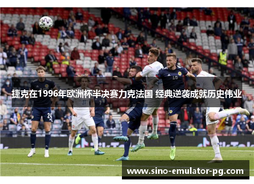 捷克在1996年欧洲杯半决赛力克法国 经典逆袭成就历史伟业