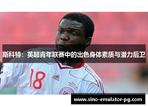 斯科特：英超青年联赛中的出色身体素质与潜力后卫