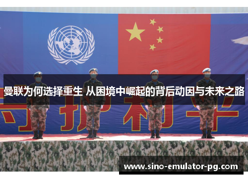 曼联为何选择重生 从困境中崛起的背后动因与未来之路