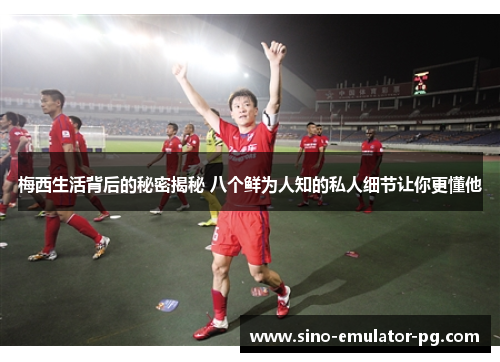 梅西生活背后的秘密揭秘 八个鲜为人知的私人细节让你更懂他 梅西生活背后的秘密揭秘 八个鲜为人知的私人细节让你更懂他