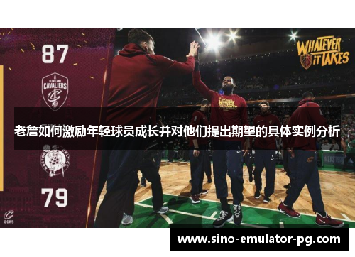 老詹如何激励年轻球员成长并对他们提出期望的具体实例分析 老詹如何激励年轻球员成长并对他们提出期望的具体实例分析