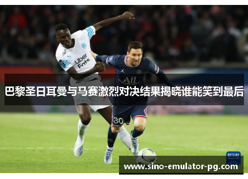 巴黎圣日耳曼与马赛激烈对决结果揭晓谁能笑到最后 巴黎圣日耳曼与马赛激烈对决结果揭晓谁能笑到最后