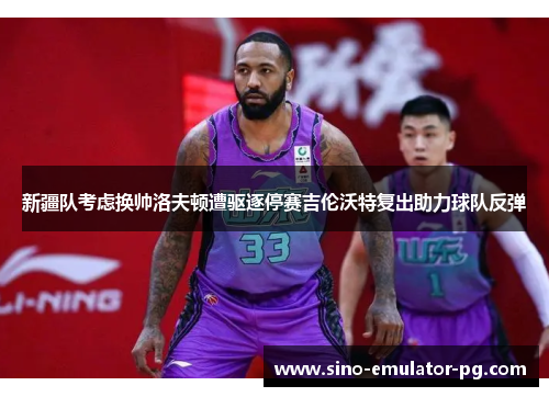 新疆队考虑换帅洛夫顿遭驱逐停赛吉伦沃特复出助力球队反弹