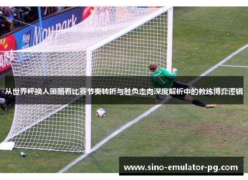 从世界杯换人策略看比赛节奏转折与胜负走向深度解析中的教练博弈逻辑 从世界杯换人策略看比赛节奏转折与胜负走向深度解析中的教练博弈逻辑
