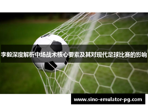 李毅深度解析中场战术核心要素及其对现代足球比赛的影响