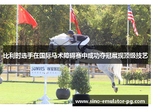 比利时选手在国际马术障碍赛中成功夺冠展现顶级技艺 比利时选手在国际马术障碍赛中成功夺冠展现顶级技艺
