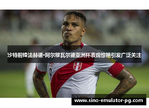 沙特前锋法赫德·阿尔穆瓦尔德亚洲杯表现惊艳引发广泛关注 沙特前锋法赫德·阿尔穆瓦尔德亚洲杯表现惊艳引发广泛关注