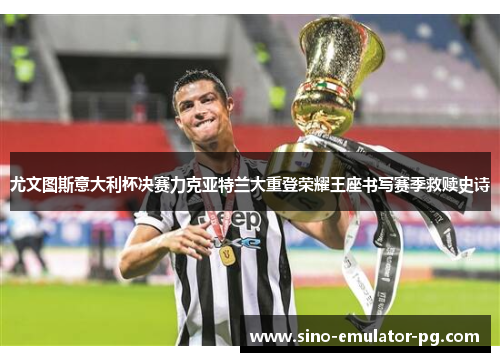 尤文图斯意大利杯决赛力克亚特兰大重登荣耀王座书写赛季救赎史诗 尤文图斯意大利杯决赛力克亚特兰大重登荣耀王座书写赛季救赎史诗