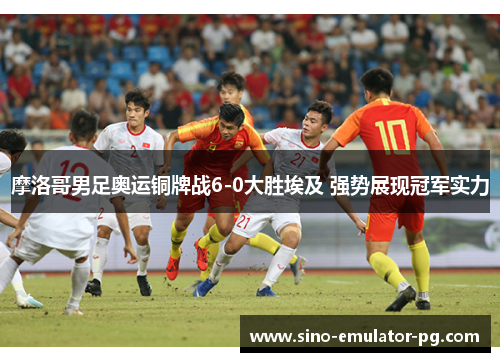 摩洛哥男足奥运铜牌战6-0大胜埃及 强势展现冠军实力