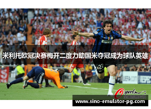 米利托欧冠决赛梅开二度力助国米夺冠成为球队英雄