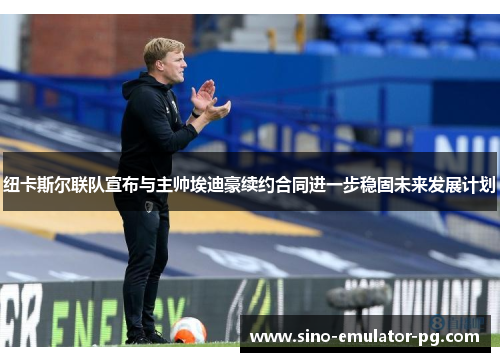 纽卡斯尔联队宣布与主帅埃迪豪续约合同进一步稳固未来发展计划