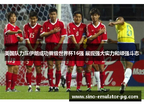 美国队力压伊朗成功晋级世界杯16强 展现强大实力和顽强斗志