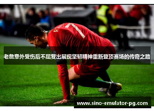 老詹意外受伤后不屈复出展现坚韧精神重新登顶赛场的传奇之路
