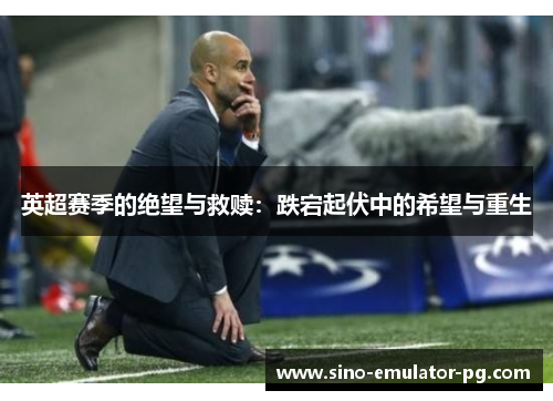 英超赛季的绝望与救赎:跌宕起伏中的希望与重生 英超赛季的绝望与救赎:跌宕起伏中的希望与重生