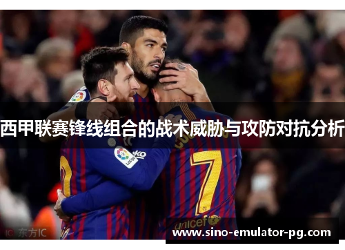 西甲联赛锋线组合的战术威胁与攻防对抗分析 西甲联赛锋线组合的战术威胁与攻防对抗分析