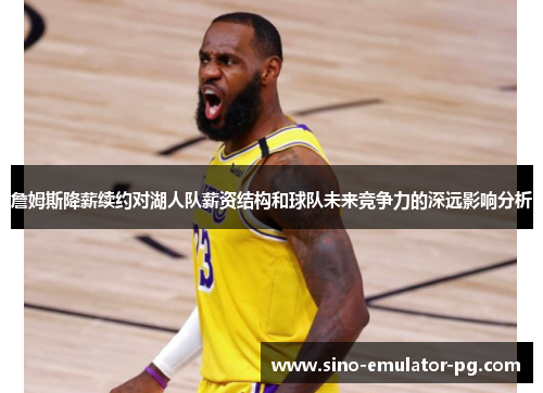 詹姆斯降薪续约对湖人队薪资结构和球队未来竞争力的深远影响分析 詹姆斯降薪续约对湖人队薪资结构和球队未来竞争力的深远影响分析