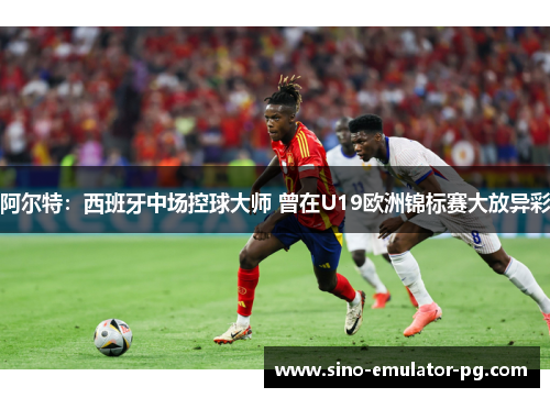阿尔特:西班牙中场控球大师 曾在U19欧洲锦标赛大放异彩 阿尔特:西班牙中场控球大师 曾在U19欧洲锦标赛大放异彩