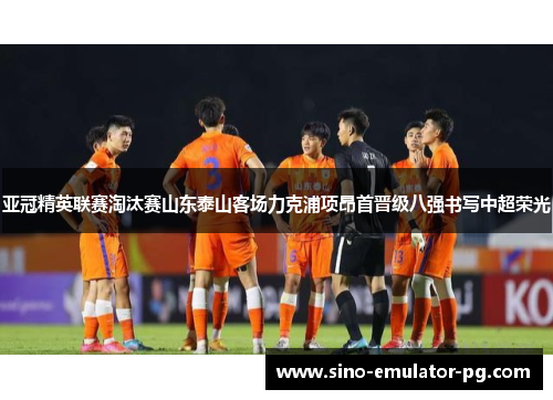 亚冠精英联赛淘汰赛山东泰山客场力克浦项昂首晋级八强书写中超荣光