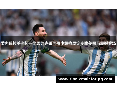 委内瑞拉美洲杯一比零力克墨西哥小组格局突变南美黑马震撼登场