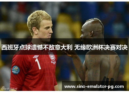 西班牙点球遗憾不敌意大利 无缘欧洲杯决赛对决 西班牙点球遗憾不敌意大利 无缘欧洲杯决赛对决