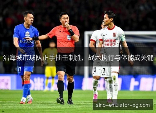 沿海城市球队正手抽击制胜，战术执行与体能成关键