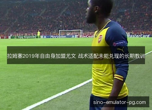 拉姆塞2019年自由身加盟尤文 战术适配未能兑现的长期教训